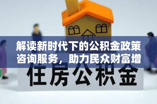 攀枝花解读新时代下的公积金政策咨询服务，助力民众财富增值与安居梦想