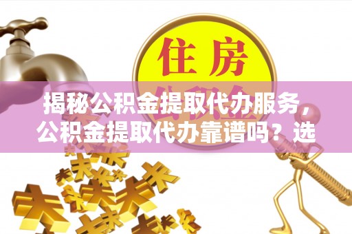 攀枝花揭秘公积金提取代办服务，公积金提取代办靠谱吗？选择需谨慎