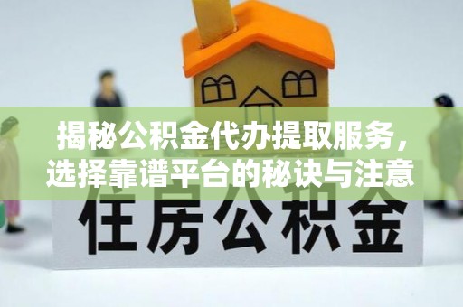 攀枝花揭秘公积金代办提取服务，选择靠谱平台的秘诀与注意事项