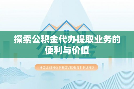 攀枝花探索公积金代办提取业务的便利与价值