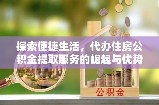 攀枝花探索便捷生活，代办住房公积金提取服务的崛起与优势