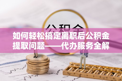 攀枝花如何轻松搞定离职后公积金提取问题——代办服务全解析