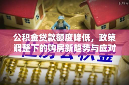 攀枝花公积金贷款额度降低，政策调整下的购房新趋势与应对策略
