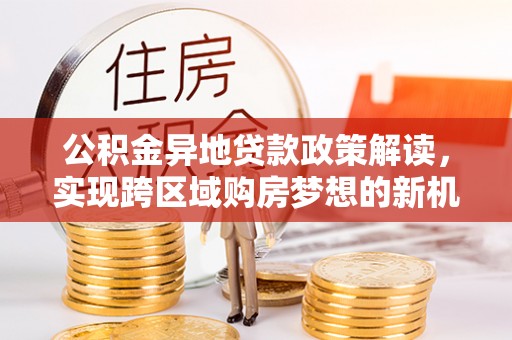 攀枝花公积金异地贷款政策解读，实现跨区域购房梦想的新机遇