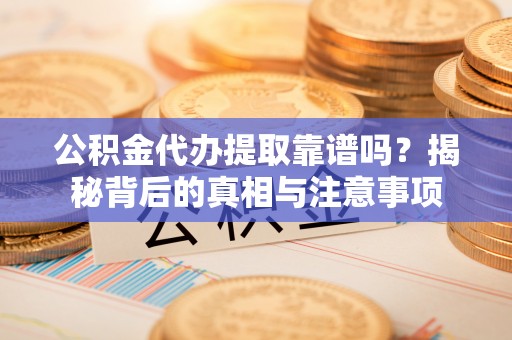 攀枝花公积金代办提取靠谱吗？揭秘背后的真相与注意事项