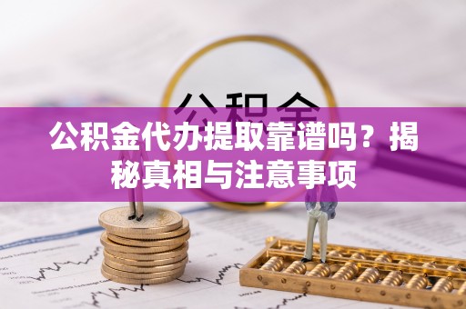 攀枝花公积金代办提取靠谱吗？揭秘真相与注意事项