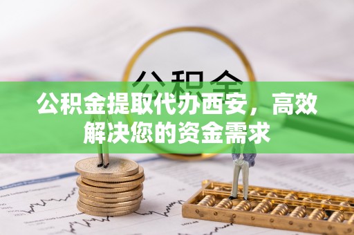 攀枝花公积金提取代办西安，高效解决您的资金需求