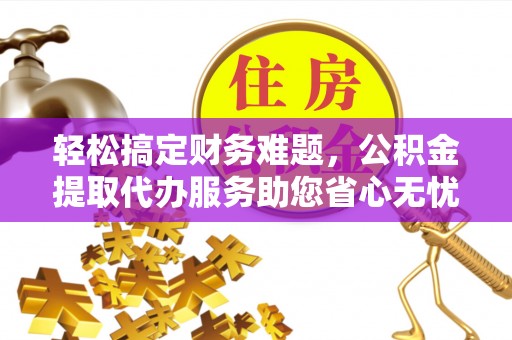 攀枝花轻松搞定财务难题，公积金提取代办服务助您省心无忧