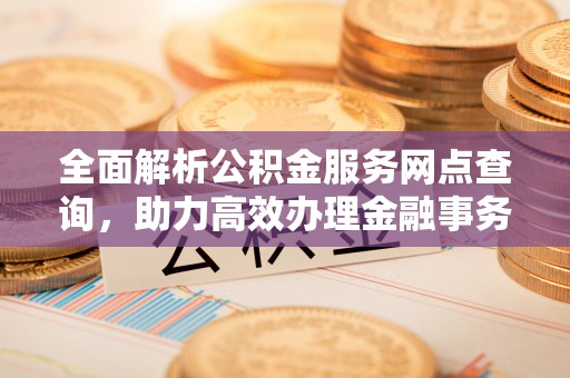 攀枝花全面解析公积金服务网点查询，助力高效办理金融事务