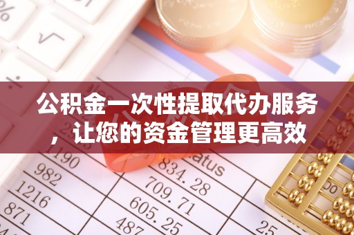 攀枝花公积金一次性提取代办服务，让您的资金管理更高效