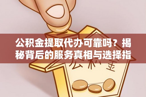 攀枝花公积金提取代办可靠吗？揭秘背后的服务真相与选择指南