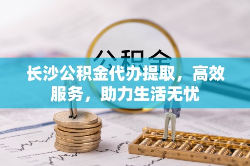 攀枝花长沙公积金代办提取，高效服务，助力生活无忧