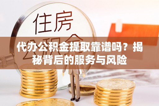 攀枝花代办公积金提取靠谱吗？揭秘背后的服务与风险
