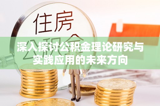 攀枝花深入探讨公积金理论研究与实践应用的未来方向