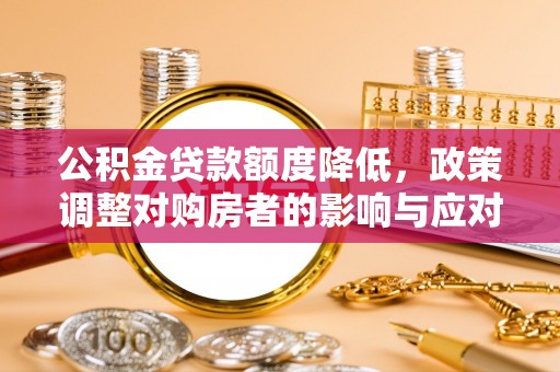 攀枝花公积金贷款额度降低，政策调整对购房者的影响与应对策略