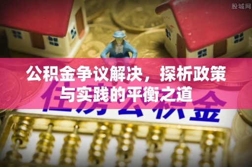攀枝花公积金争议解决，探析政策与实践的平衡之道