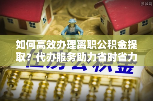 攀枝花如何高效办理离职公积金提取？代办服务助力省时省力
