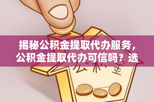 攀枝花揭秘公积金提取代办服务，公积金提取代办可信吗？选择前你需要知道的真相