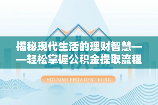 攀枝花揭秘现代生活的理财智慧——轻松掌握公积金提取流程的实用指南