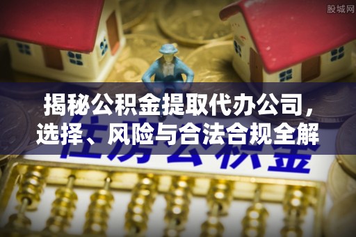 攀枝花揭秘公积金提取代办公司，选择、风险与合法合规全解析