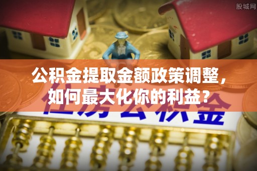 攀枝花公积金提取金额政策调整，如何最大化你的利益？