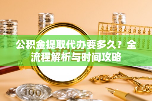 攀枝花公积金提取代办要多久？全流程解析与时间攻略