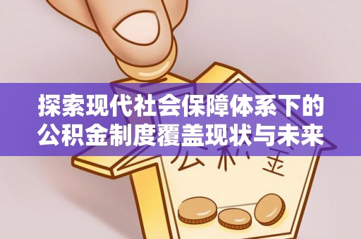 攀枝花探索现代社会保障体系下的公积金制度覆盖现状与未来发展
