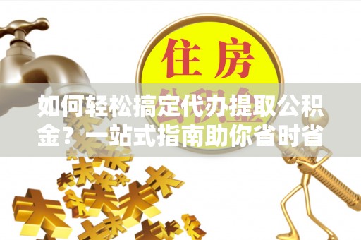 攀枝花如何轻松搞定代办提取公积金？一站式指南助你省时省心