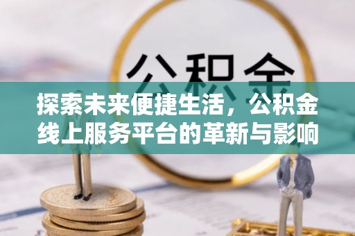攀枝花探索未来便捷生活，公积金线上服务平台的革新与影响