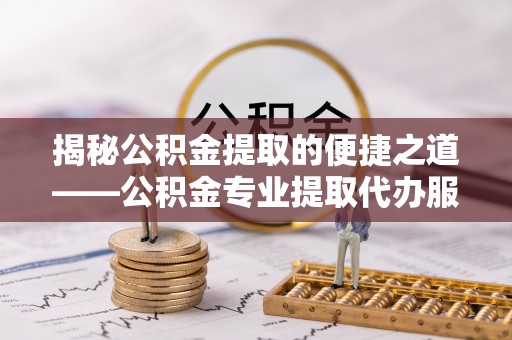 攀枝花揭秘公积金提取的便捷之道——公积金专业提取代办服务解析