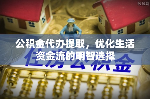 攀枝花公积金代办提取，优化生活资金流的明智选择