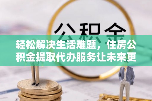 攀枝花轻松解决生活难题，住房公积金提取代办服务让未来更安心