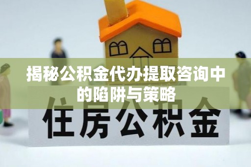 攀枝花揭秘公积金代办提取咨询中的陷阱与策略