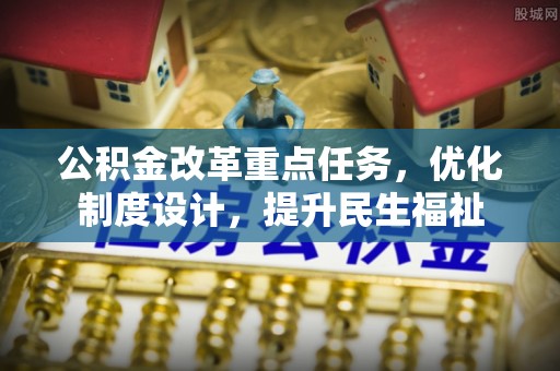 攀枝花公积金改革重点任务，优化制度设计，提升民生福祉
