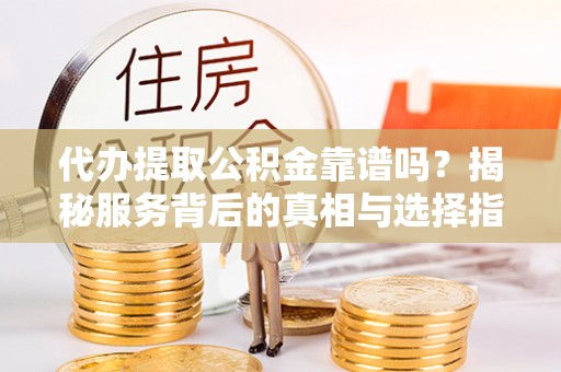 攀枝花代办提取公积金靠谱吗？揭秘服务背后的真相与选择指南