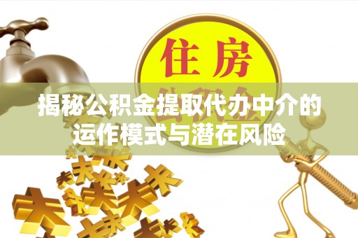 攀枝花揭秘公积金提取代办中介的运作模式与潜在风险