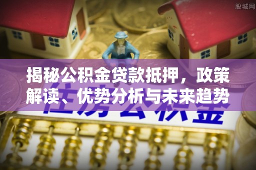 攀枝花揭秘公积金贷款抵押，政策解读、优势分析与未来趋势