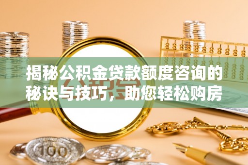 攀枝花揭秘公积金贷款额度咨询的秘诀与技巧，助您轻松购房！