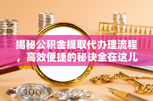 攀枝花揭秘公积金提取代办理流程，高效便捷的秘诀全在这儿