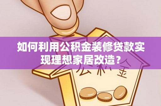 攀枝花如何利用公积金装修贷款实现理想家居改造？