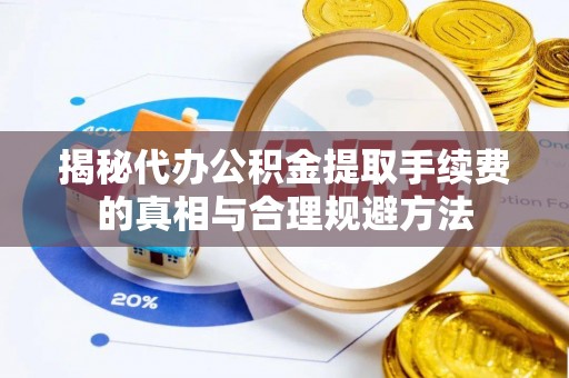 攀枝花揭秘代办公积金提取手续费的真相与合理规避方法