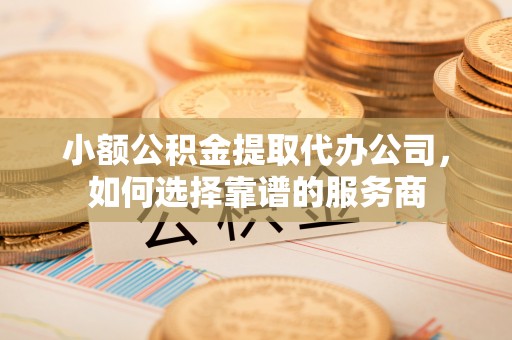攀枝花小额公积金提取代办公司，如何选择靠谱的服务商