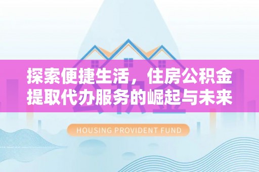 攀枝花探索便捷生活，住房公积金提取代办服务的崛起与未来趋势