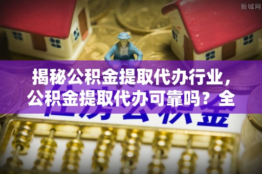 攀枝花揭秘公积金提取代办行业，公积金提取代办可靠吗？全面解析与风险规避