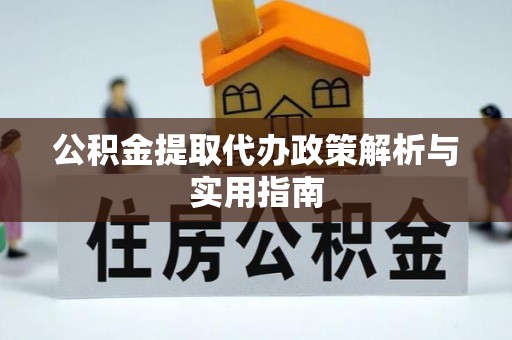 攀枝花公积金提取代办政策解析与实用指南