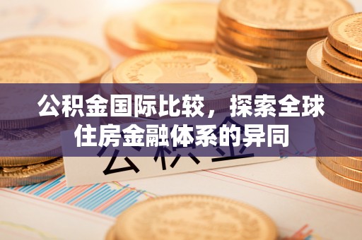 攀枝花公积金国际比较，探索全球住房金融体系的异同
