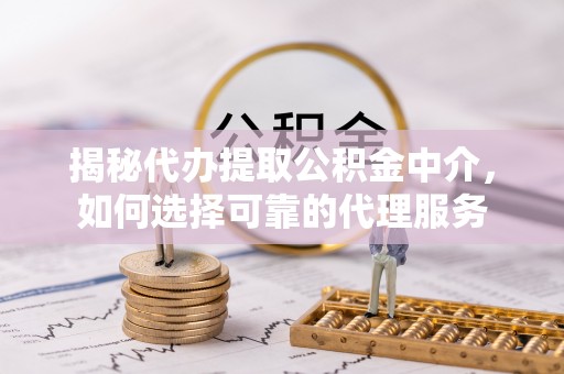 攀枝花揭秘代办提取公积金中介，如何选择可靠的代理服务