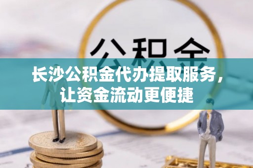 攀枝花长沙公积金代办提取服务，让资金流动更便捷