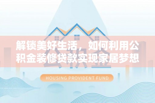 攀枝花解锁美好生活，如何利用公积金装修贷款实现家居梦想