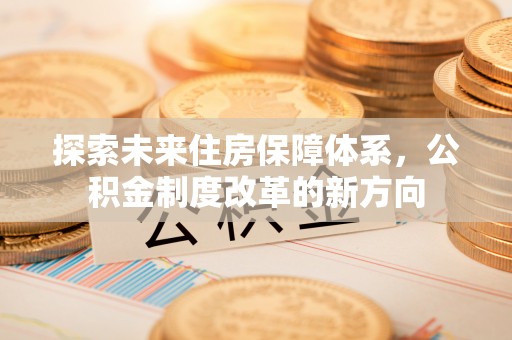 攀枝花探索未来住房保障体系，公积金制度改革的新方向